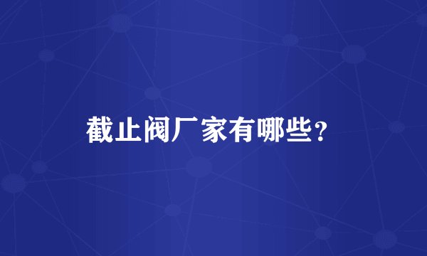 截止阀厂家有哪些？