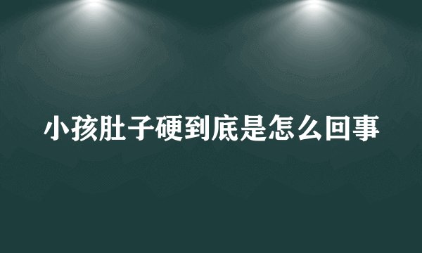小孩肚子硬到底是怎么回事