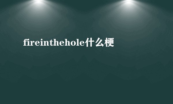 fireinthehole什么梗