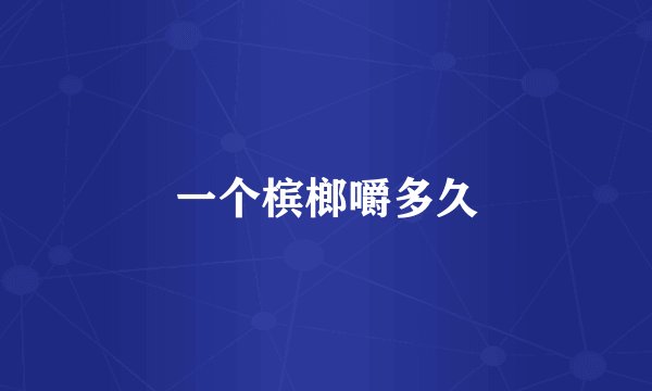 一个槟榔嚼多久