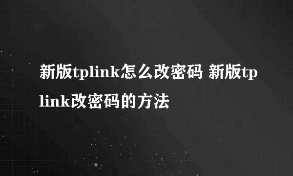 新版tplink怎么改密码 新版tplink改密码的方法