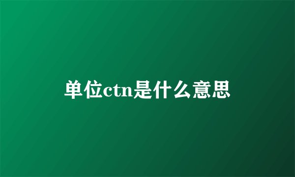 单位ctn是什么意思