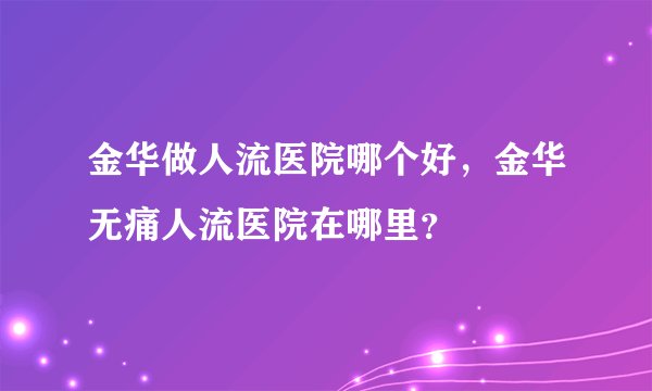 金华做人流医院哪个好，金华无痛人流医院在哪里？