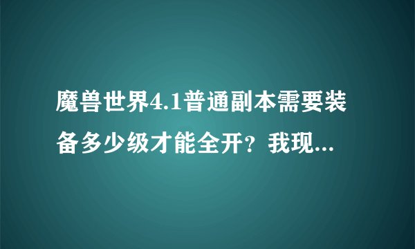魔兽世界4.1普通副本需要装备多少级才能全开？我现在仅能排7个普本。求解！！！！