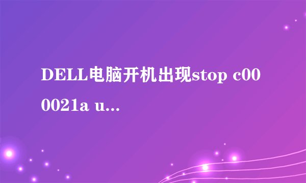 DELL电脑开机出现stop c000021a unknown hard error
