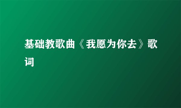 基础教歌曲《我愿为你去》歌词