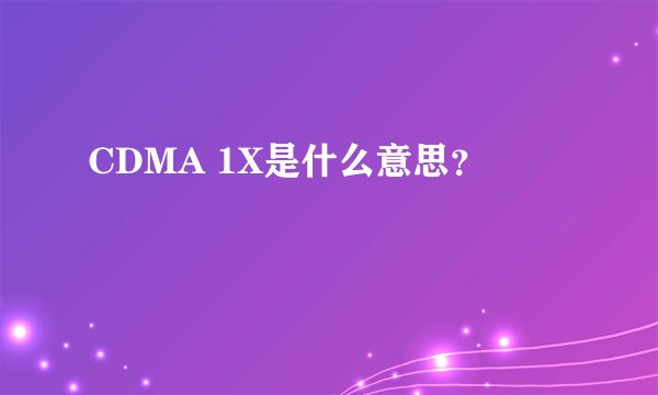 CDMA 1X是什么意思？