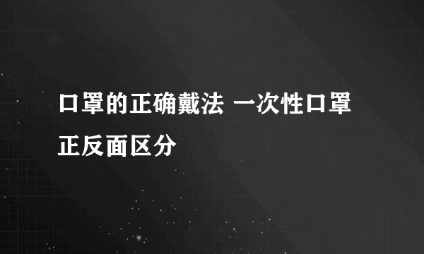 口罩的正确戴法 一次性口罩正反面区分