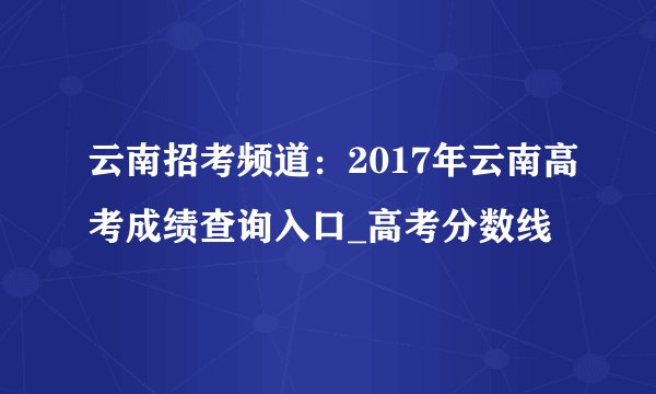 云南招考频道：2017年云南高考成绩查询入口_高考分数线