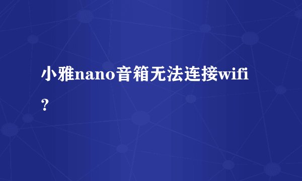 小雅nano音箱无法连接wifi？