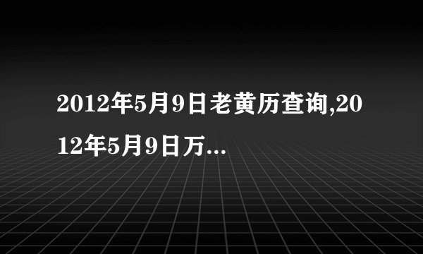 2012年5月9日老黄历查询,2012年5月9日万年历黄道吉日