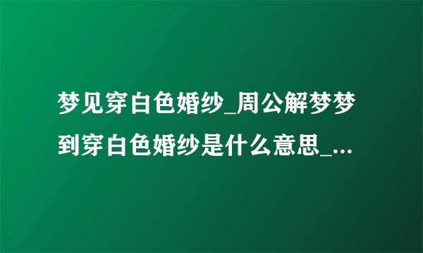 梦见穿白色婚纱_周公解梦梦到穿白色婚纱是什么意思_做梦梦见穿白色婚纱好不好