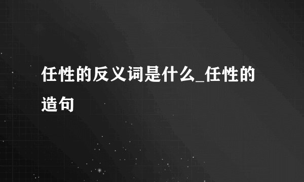 任性的反义词是什么_任性的造句
