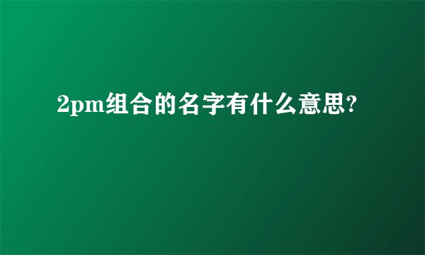 2pm组合的名字有什么意思?