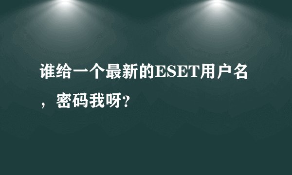 谁给一个最新的ESET用户名，密码我呀？