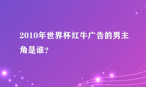 2010年世界杯红牛广告的男主角是谁？