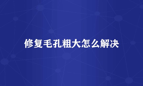修复毛孔粗大怎么解决