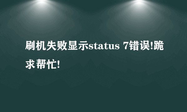 刷机失败显示status 7错误!跪求帮忙!