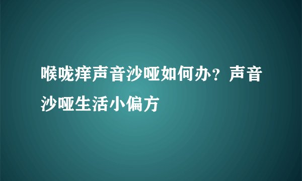 喉咙痒声音沙哑如何办？声音沙哑生活小偏方