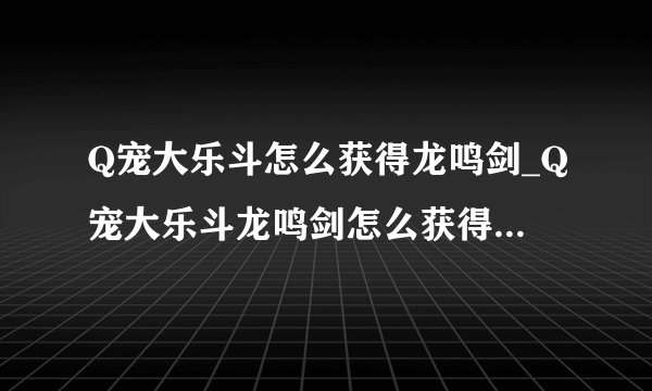 Q宠大乐斗怎么获得龙鸣剑_Q宠大乐斗龙鸣剑怎么获得_Q宠大乐斗龙鸣剑