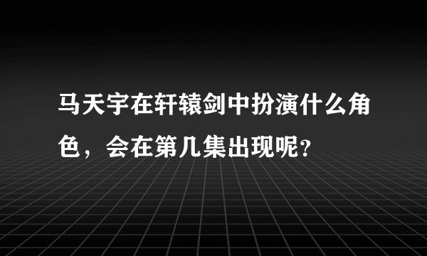 马天宇在轩辕剑中扮演什么角色，会在第几集出现呢？