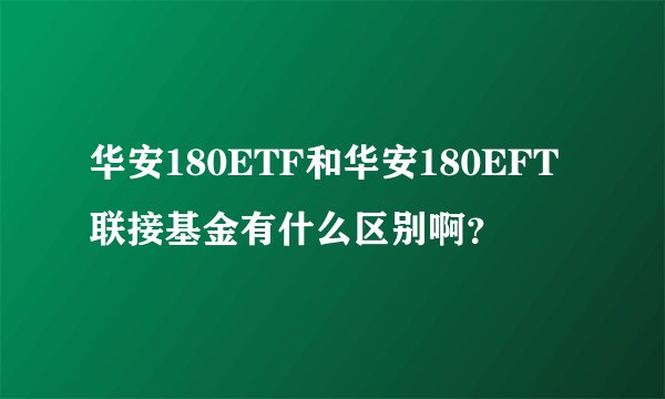 华安180ETF和华安180EFT联接基金有什么区别啊？
