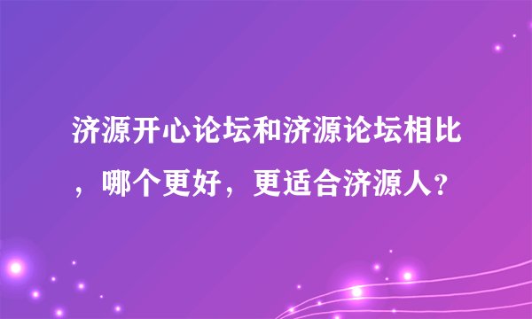 济源开心论坛和济源论坛相比，哪个更好，更适合济源人？
