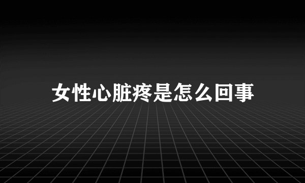 女性心脏疼是怎么回事