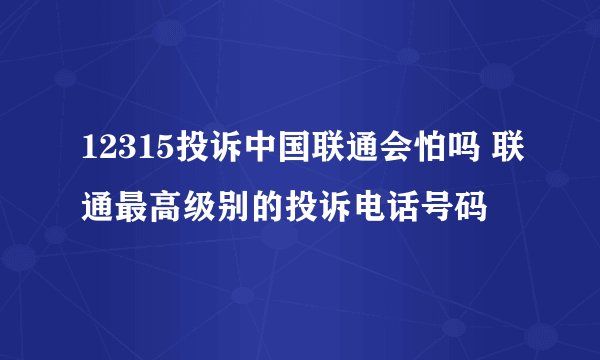 12315投诉中国联通会怕吗 联通最高级别的投诉电话号码