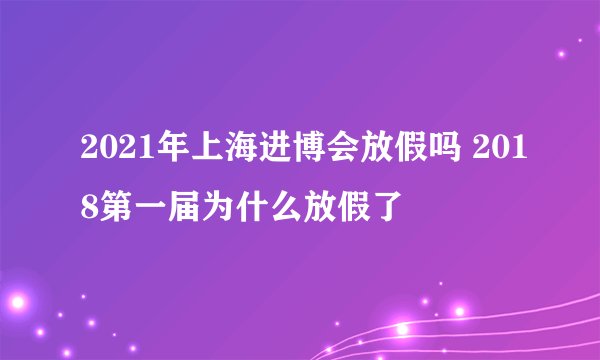 2021年上海进博会放假吗 2018第一届为什么放假了