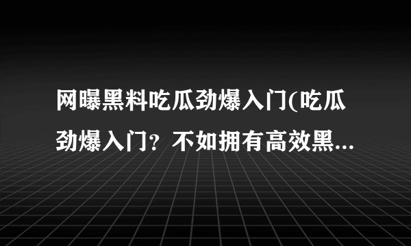 网曝黑料吃瓜劲爆入门(吃瓜劲爆入门？不如拥有高效黑料清理软件！)