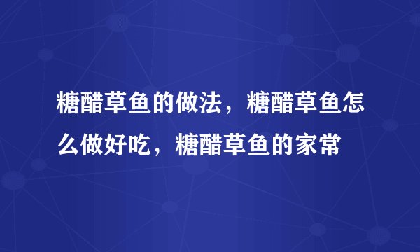 糖醋草鱼的做法，糖醋草鱼怎么做好吃，糖醋草鱼的家常