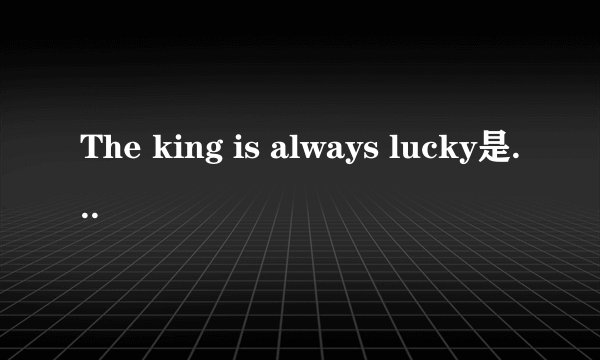 The king is always lucky是什么意思？据说是个脑筋急转弯