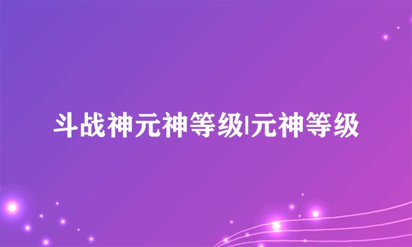 斗战神元神等级|元神等级