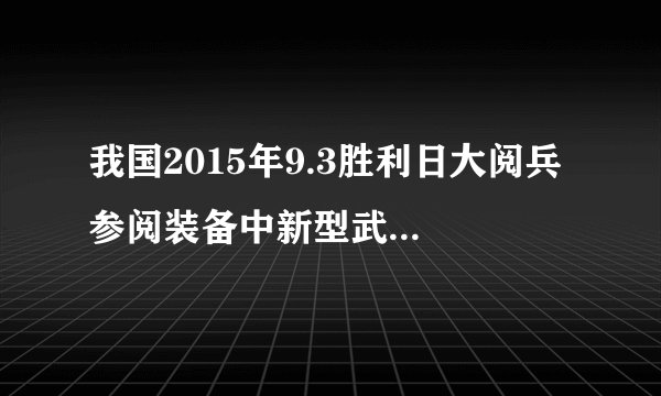 我国2015年9.3胜利日大阅兵 参阅装备中新型武器装备占多少