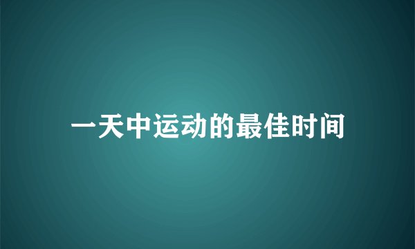 一天中运动的最佳时间