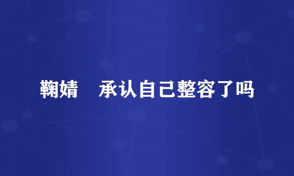 鞠婧祎承认自己整容了吗