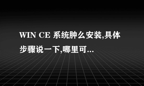 WIN CE 系统肿么安装,具体步骤说一下,哪里可以下载这样的系统