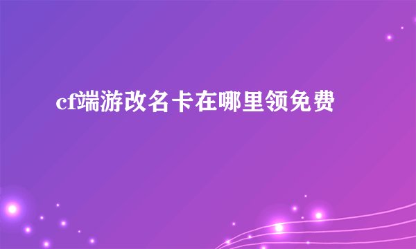 cf端游改名卡在哪里领免费