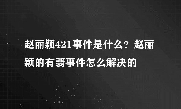 赵丽颖421事件是什么？赵丽颖的有翡事件怎么解决的