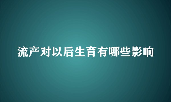 流产对以后生育有哪些影响