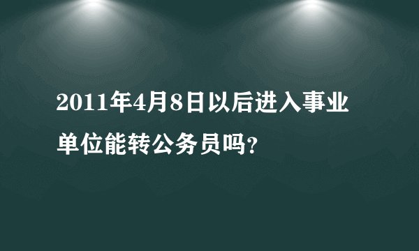 2011年4月8日以后进入事业单位能转公务员吗？