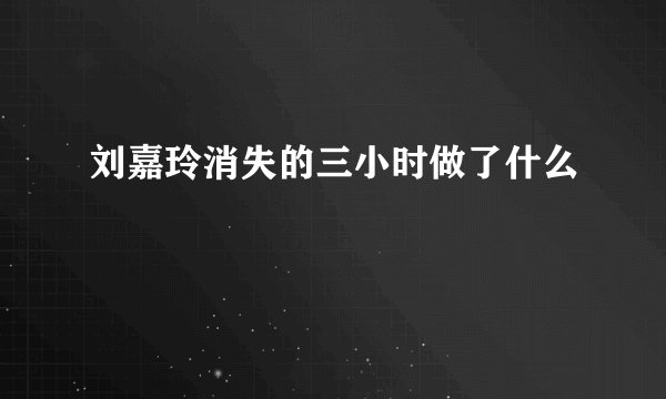 刘嘉玲消失的三小时做了什么