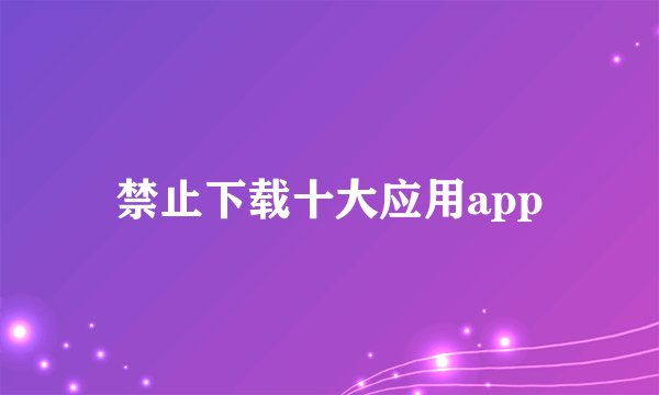 禁止下载十大应用app