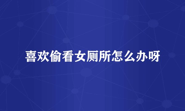 喜欢偷看女厕所怎么办呀