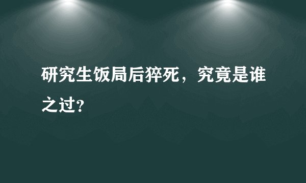 研究生饭局后猝死，究竟是谁之过？