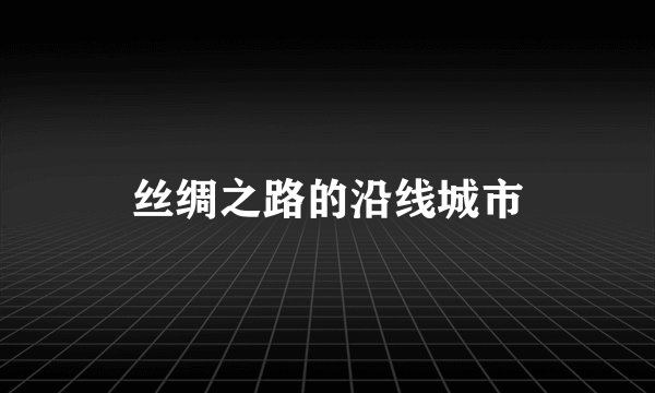 丝绸之路的沿线城市