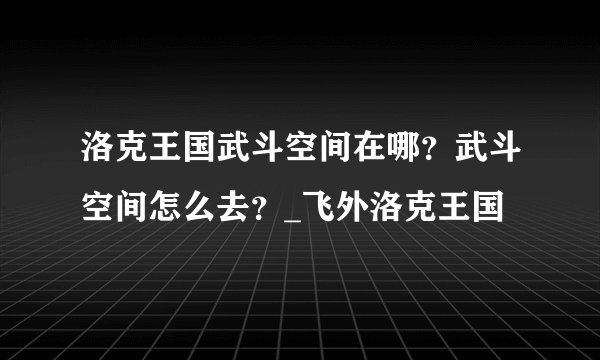 洛克王国武斗空间在哪？武斗空间怎么去？_飞外洛克王国