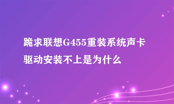 跪求联想G455重装系统声卡驱动安装不上是为什么