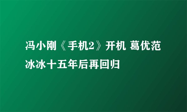 冯小刚《手机2》开机 葛优范冰冰十五年后再回归